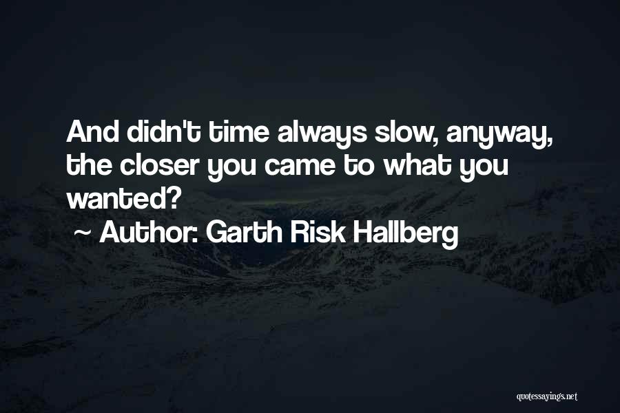 Garth Risk Hallberg Quotes: And Didn't Time Always Slow, Anyway, The Closer You Came To What You Wanted?