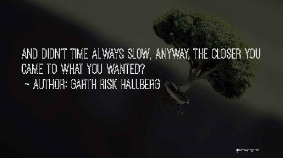 Garth Risk Hallberg Quotes: And Didn't Time Always Slow, Anyway, The Closer You Came To What You Wanted?