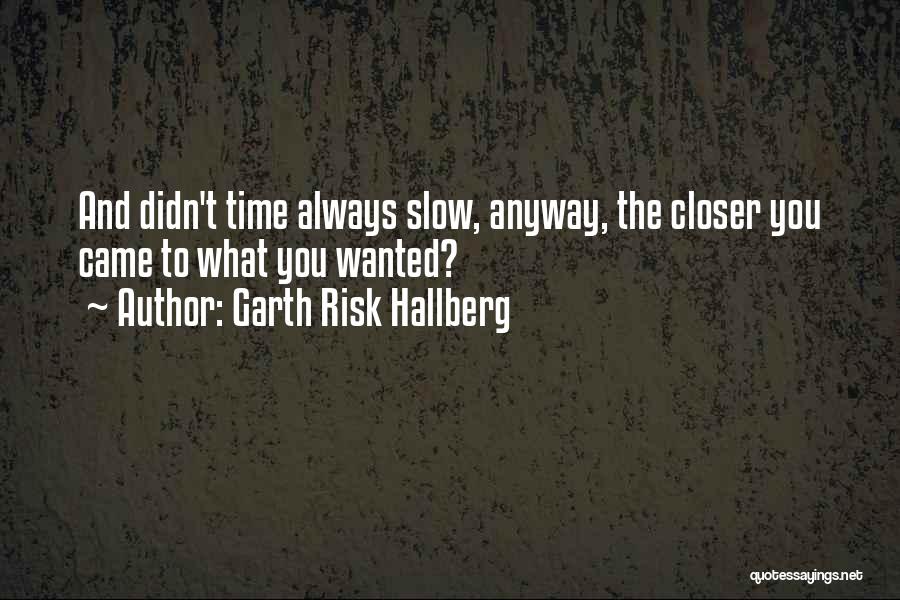 Garth Risk Hallberg Quotes: And Didn't Time Always Slow, Anyway, The Closer You Came To What You Wanted?