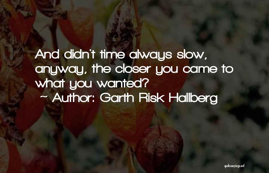 Garth Risk Hallberg Quotes: And Didn't Time Always Slow, Anyway, The Closer You Came To What You Wanted?