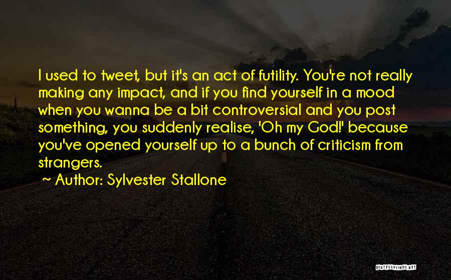 Sylvester Stallone Quotes: I Used To Tweet, But It's An Act Of Futility. You're Not Really Making Any Impact, And If You Find