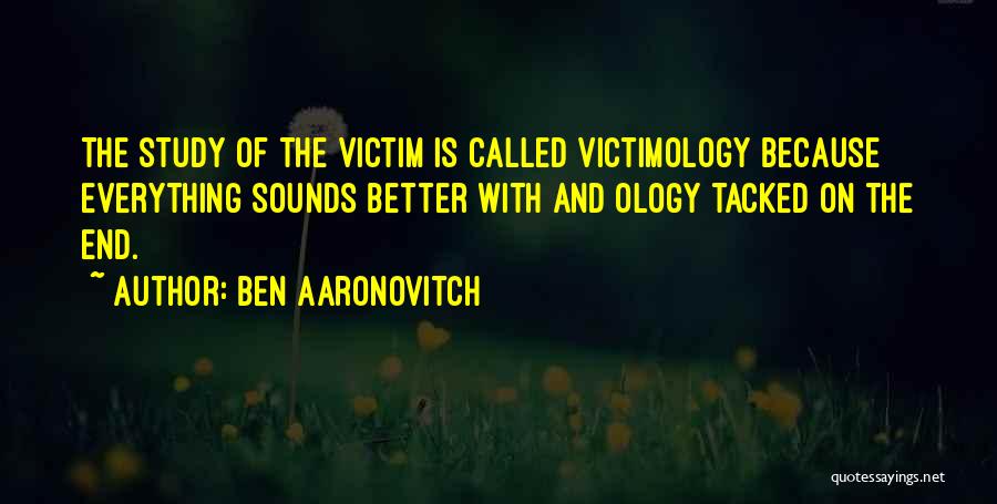 Ben Aaronovitch Quotes: The Study Of The Victim Is Called Victimology Because Everything Sounds Better With And Ology Tacked On The End.