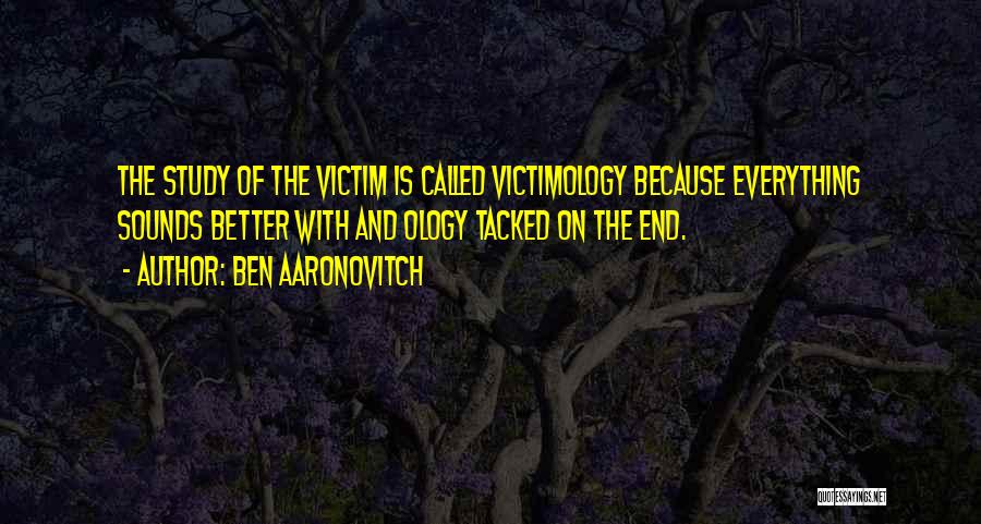 Ben Aaronovitch Quotes: The Study Of The Victim Is Called Victimology Because Everything Sounds Better With And Ology Tacked On The End.
