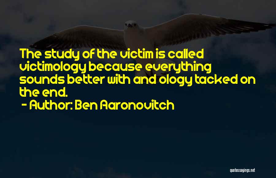 Ben Aaronovitch Quotes: The Study Of The Victim Is Called Victimology Because Everything Sounds Better With And Ology Tacked On The End.