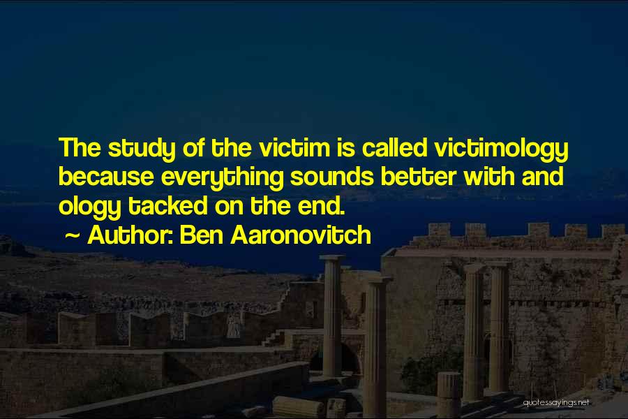 Ben Aaronovitch Quotes: The Study Of The Victim Is Called Victimology Because Everything Sounds Better With And Ology Tacked On The End.