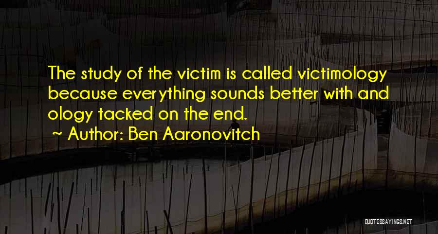 Ben Aaronovitch Quotes: The Study Of The Victim Is Called Victimology Because Everything Sounds Better With And Ology Tacked On The End.