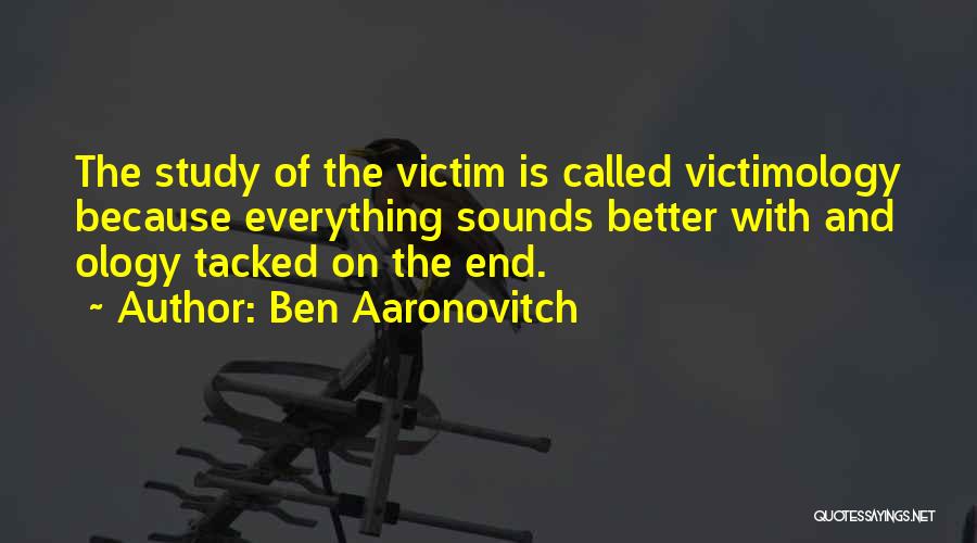 Ben Aaronovitch Quotes: The Study Of The Victim Is Called Victimology Because Everything Sounds Better With And Ology Tacked On The End.