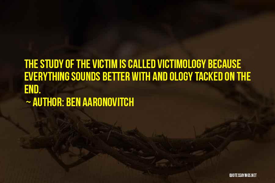 Ben Aaronovitch Quotes: The Study Of The Victim Is Called Victimology Because Everything Sounds Better With And Ology Tacked On The End.