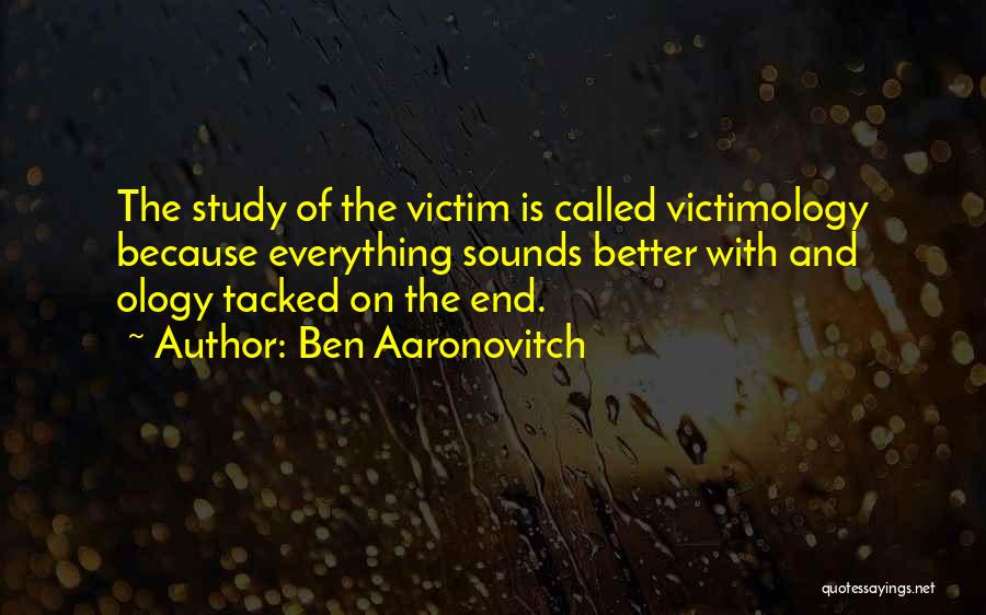 Ben Aaronovitch Quotes: The Study Of The Victim Is Called Victimology Because Everything Sounds Better With And Ology Tacked On The End.