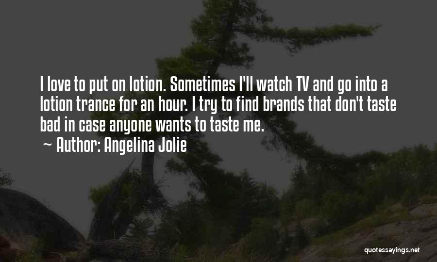 Angelina Jolie Quotes: I Love To Put On Lotion. Sometimes I'll Watch Tv And Go Into A Lotion Trance For An Hour. I