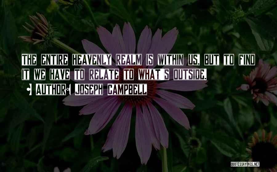Joseph Campbell Quotes: The Entire Heavenly Realm Is Within Us, But To Find It We Have To Relate To What's Outside.