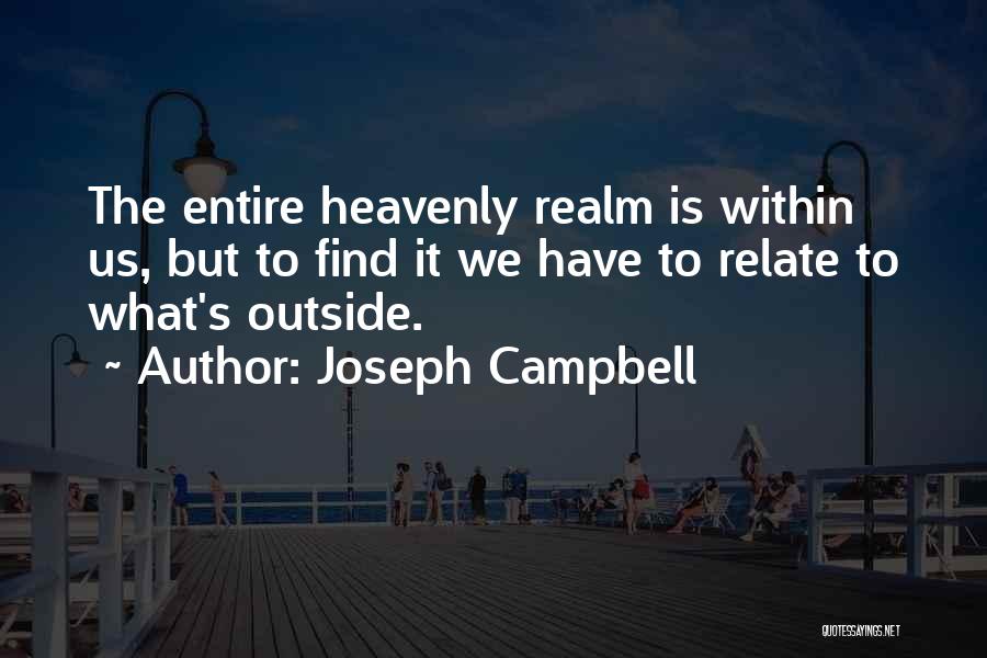 Joseph Campbell Quotes: The Entire Heavenly Realm Is Within Us, But To Find It We Have To Relate To What's Outside.