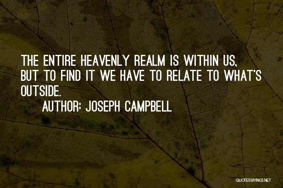 Joseph Campbell Quotes: The Entire Heavenly Realm Is Within Us, But To Find It We Have To Relate To What's Outside.