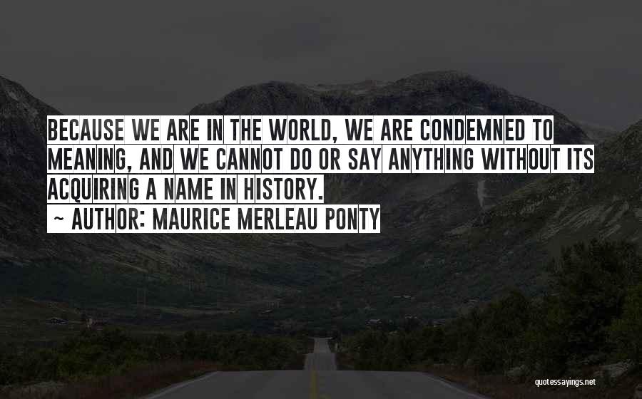 Maurice Merleau Ponty Quotes: Because We Are In The World, We Are Condemned To Meaning, And We Cannot Do Or Say Anything Without Its