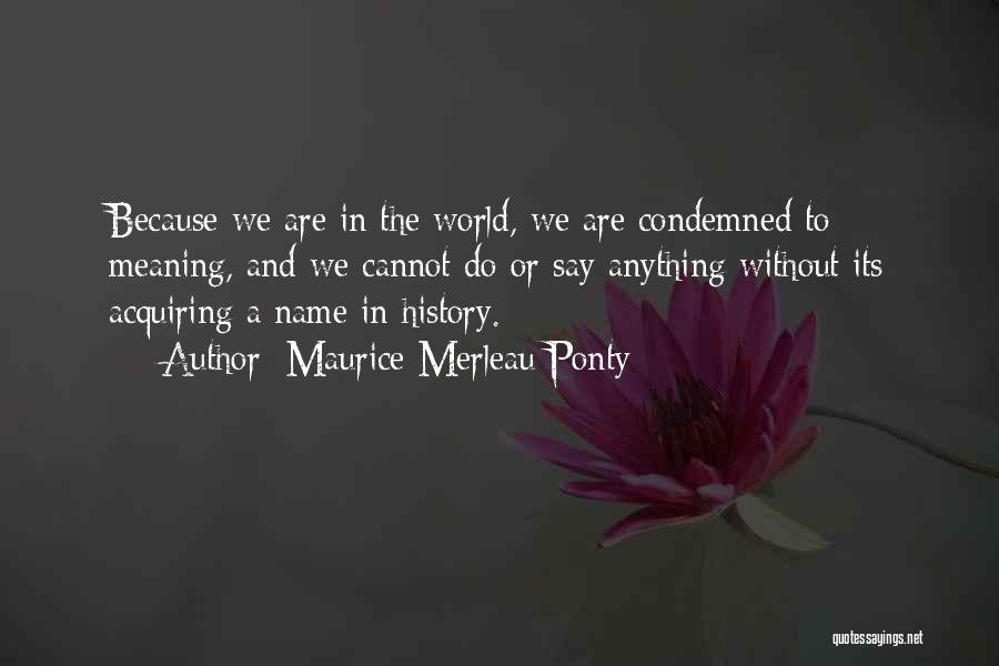 Maurice Merleau Ponty Quotes: Because We Are In The World, We Are Condemned To Meaning, And We Cannot Do Or Say Anything Without Its