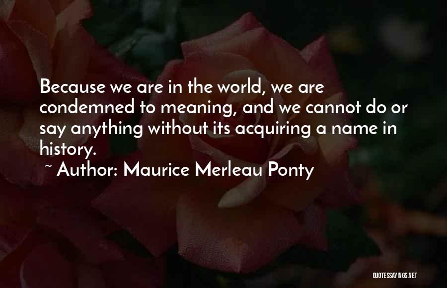 Maurice Merleau Ponty Quotes: Because We Are In The World, We Are Condemned To Meaning, And We Cannot Do Or Say Anything Without Its