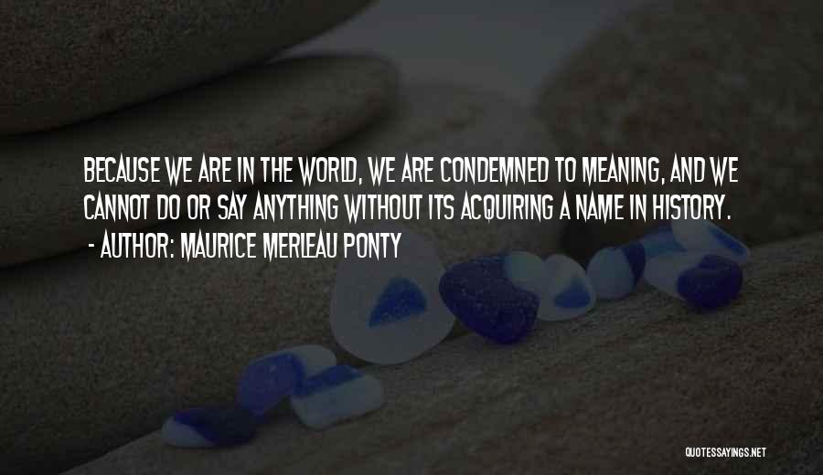 Maurice Merleau Ponty Quotes: Because We Are In The World, We Are Condemned To Meaning, And We Cannot Do Or Say Anything Without Its
