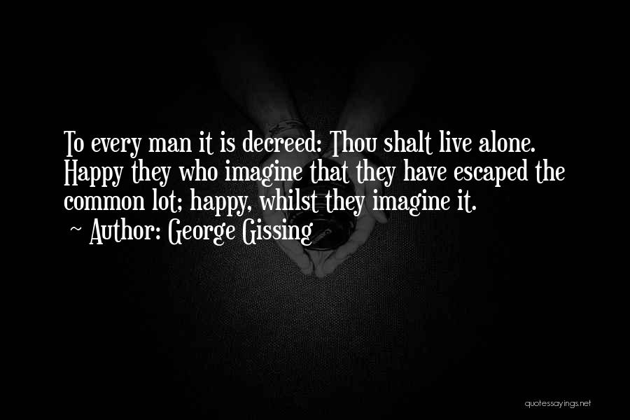 George Gissing Quotes: To Every Man It Is Decreed: Thou Shalt Live Alone. Happy They Who Imagine That They Have Escaped The Common