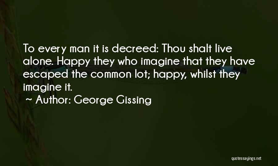 George Gissing Quotes: To Every Man It Is Decreed: Thou Shalt Live Alone. Happy They Who Imagine That They Have Escaped The Common