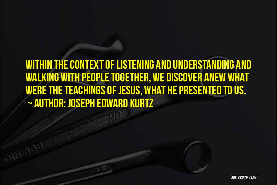 Joseph Edward Kurtz Quotes: Within The Context Of Listening And Understanding And Walking With People Together, We Discover Anew What Were The Teachings Of