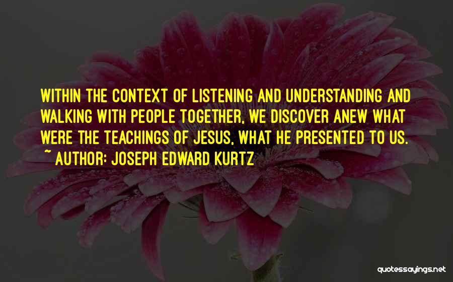 Joseph Edward Kurtz Quotes: Within The Context Of Listening And Understanding And Walking With People Together, We Discover Anew What Were The Teachings Of