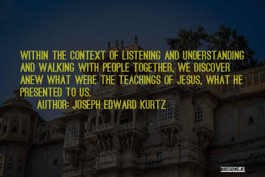 Joseph Edward Kurtz Quotes: Within The Context Of Listening And Understanding And Walking With People Together, We Discover Anew What Were The Teachings Of