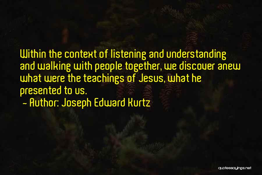 Joseph Edward Kurtz Quotes: Within The Context Of Listening And Understanding And Walking With People Together, We Discover Anew What Were The Teachings Of