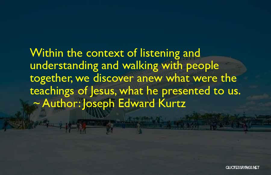 Joseph Edward Kurtz Quotes: Within The Context Of Listening And Understanding And Walking With People Together, We Discover Anew What Were The Teachings Of