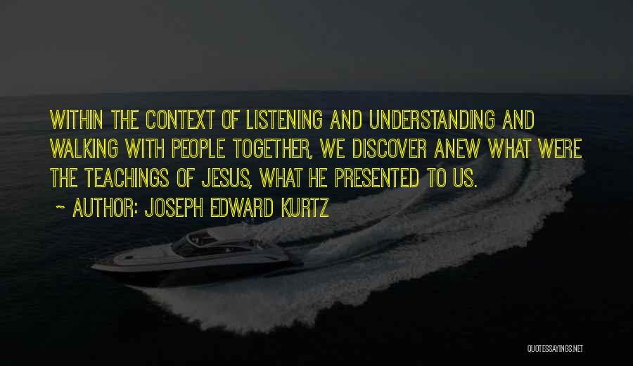 Joseph Edward Kurtz Quotes: Within The Context Of Listening And Understanding And Walking With People Together, We Discover Anew What Were The Teachings Of