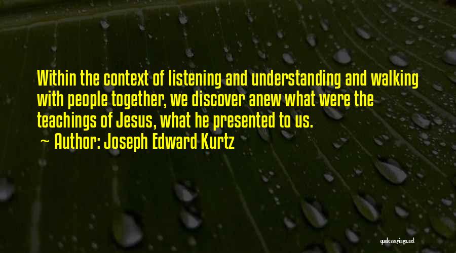Joseph Edward Kurtz Quotes: Within The Context Of Listening And Understanding And Walking With People Together, We Discover Anew What Were The Teachings Of