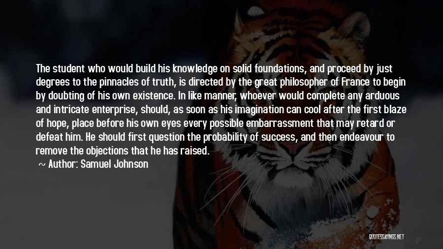 Samuel Johnson Quotes: The Student Who Would Build His Knowledge On Solid Foundations, And Proceed By Just Degrees To The Pinnacles Of Truth,