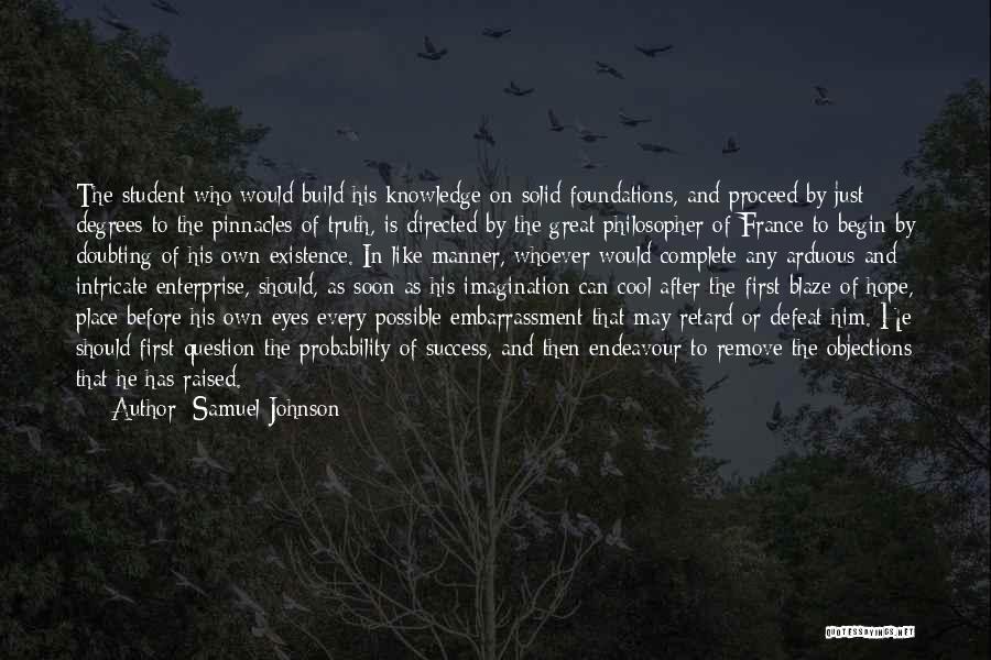 Samuel Johnson Quotes: The Student Who Would Build His Knowledge On Solid Foundations, And Proceed By Just Degrees To The Pinnacles Of Truth,