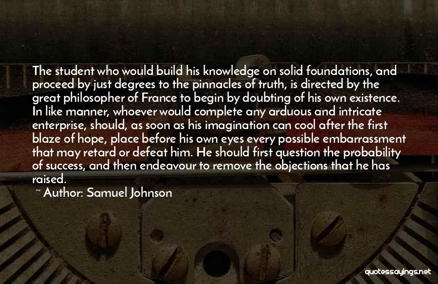 Samuel Johnson Quotes: The Student Who Would Build His Knowledge On Solid Foundations, And Proceed By Just Degrees To The Pinnacles Of Truth,