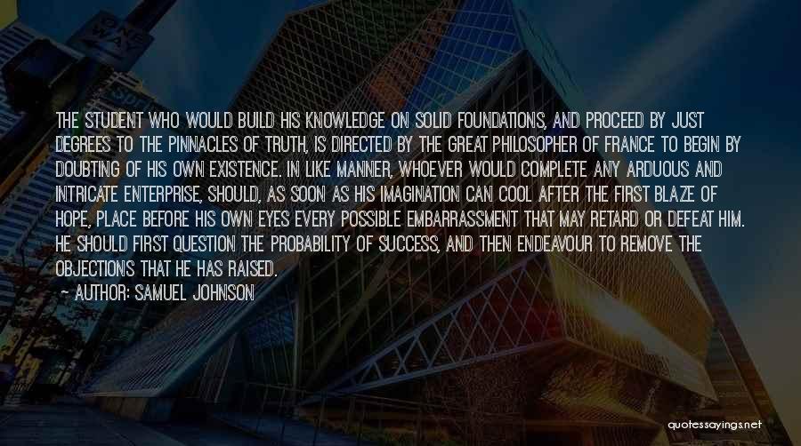 Samuel Johnson Quotes: The Student Who Would Build His Knowledge On Solid Foundations, And Proceed By Just Degrees To The Pinnacles Of Truth,