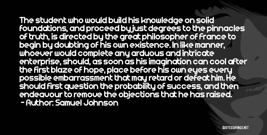 Samuel Johnson Quotes: The Student Who Would Build His Knowledge On Solid Foundations, And Proceed By Just Degrees To The Pinnacles Of Truth,