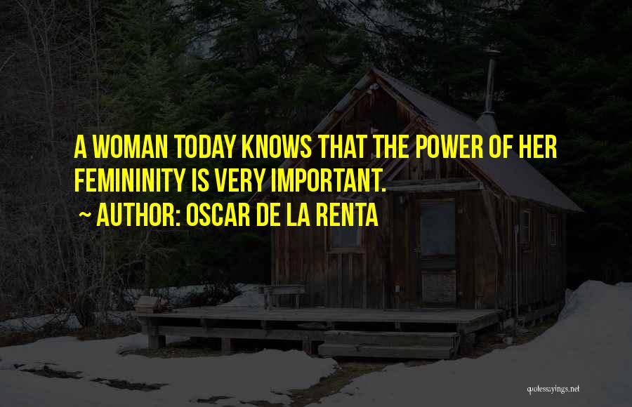 Oscar De La Renta Quotes: A Woman Today Knows That The Power Of Her Femininity Is Very Important.