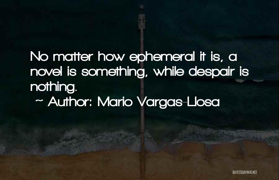 Mario Vargas-Llosa Quotes: No Matter How Ephemeral It Is, A Novel Is Something, While Despair Is Nothing.