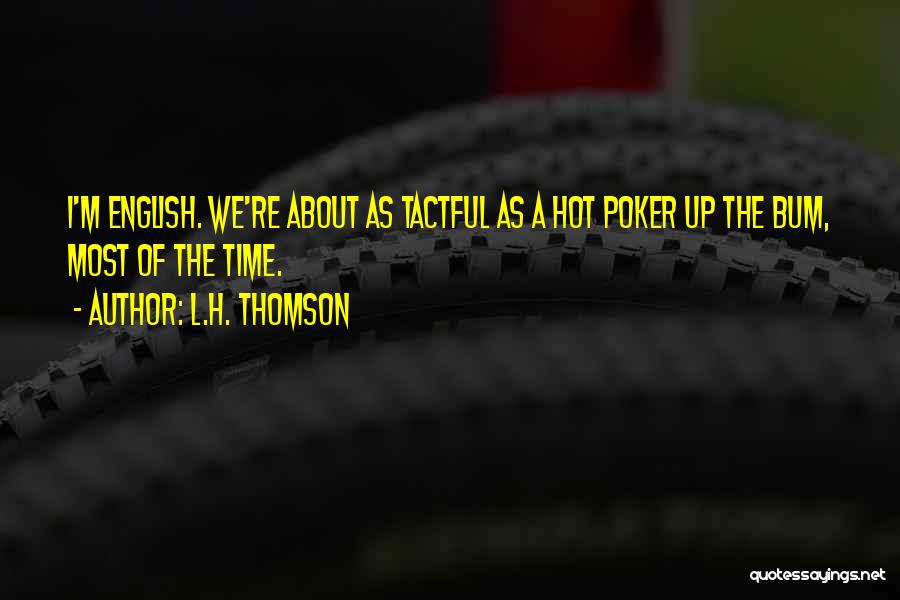 L.H. Thomson Quotes: I'm English. We're About As Tactful As A Hot Poker Up The Bum, Most Of The Time.