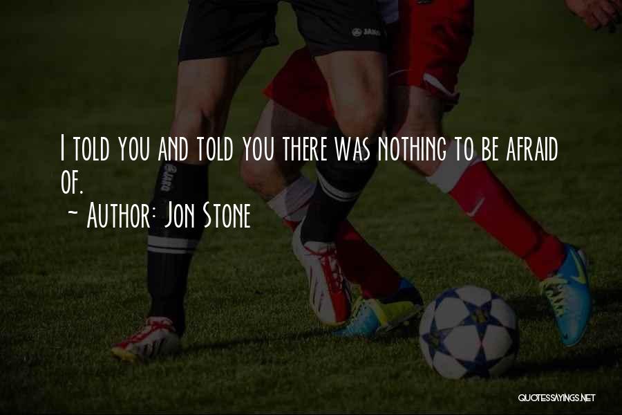 Jon Stone Quotes: I Told You And Told You There Was Nothing To Be Afraid Of.