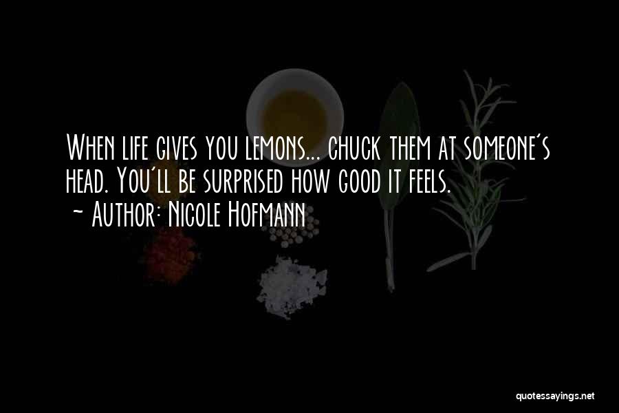 Nicole Hofmann Quotes: When Life Gives You Lemons... Chuck Them At Someone's Head. You'll Be Surprised How Good It Feels.
