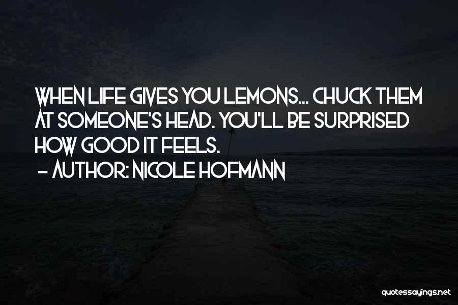 Nicole Hofmann Quotes: When Life Gives You Lemons... Chuck Them At Someone's Head. You'll Be Surprised How Good It Feels.