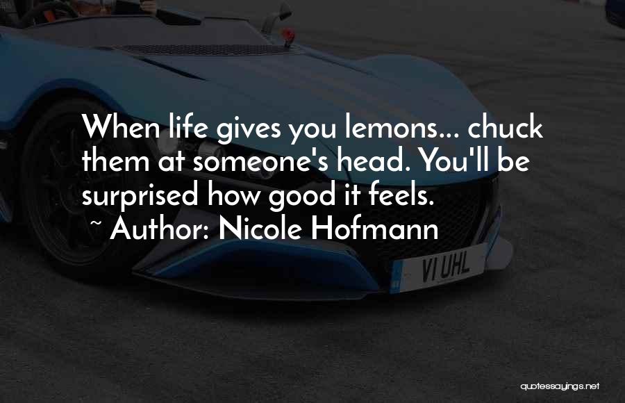 Nicole Hofmann Quotes: When Life Gives You Lemons... Chuck Them At Someone's Head. You'll Be Surprised How Good It Feels.