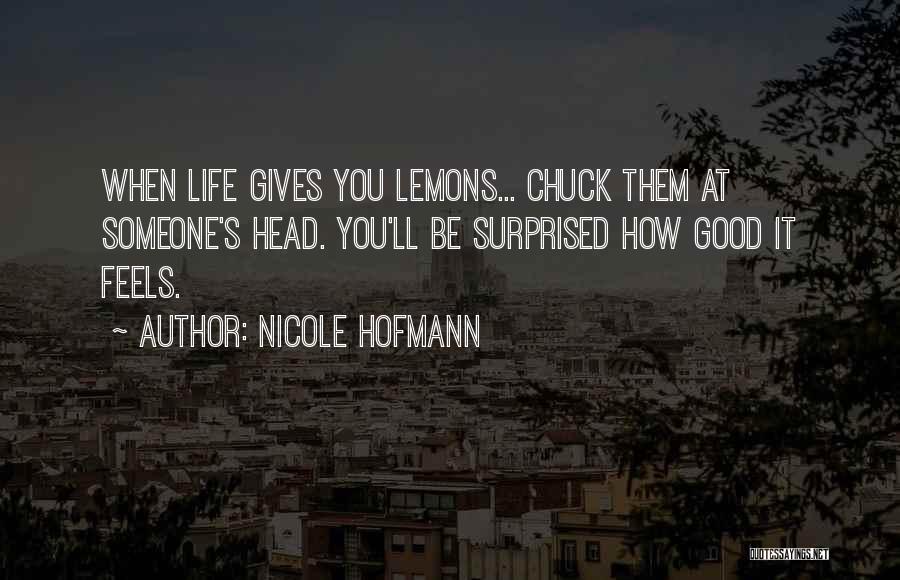 Nicole Hofmann Quotes: When Life Gives You Lemons... Chuck Them At Someone's Head. You'll Be Surprised How Good It Feels.