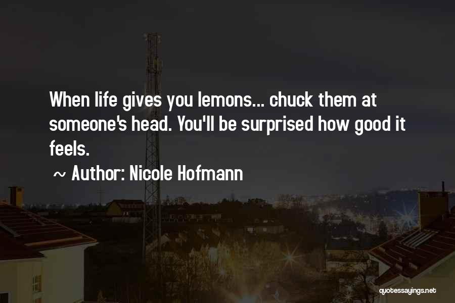 Nicole Hofmann Quotes: When Life Gives You Lemons... Chuck Them At Someone's Head. You'll Be Surprised How Good It Feels.