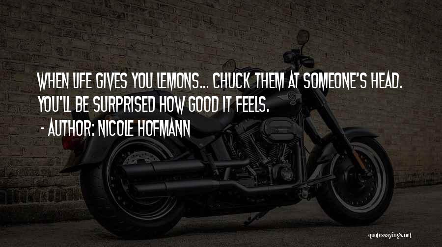 Nicole Hofmann Quotes: When Life Gives You Lemons... Chuck Them At Someone's Head. You'll Be Surprised How Good It Feels.