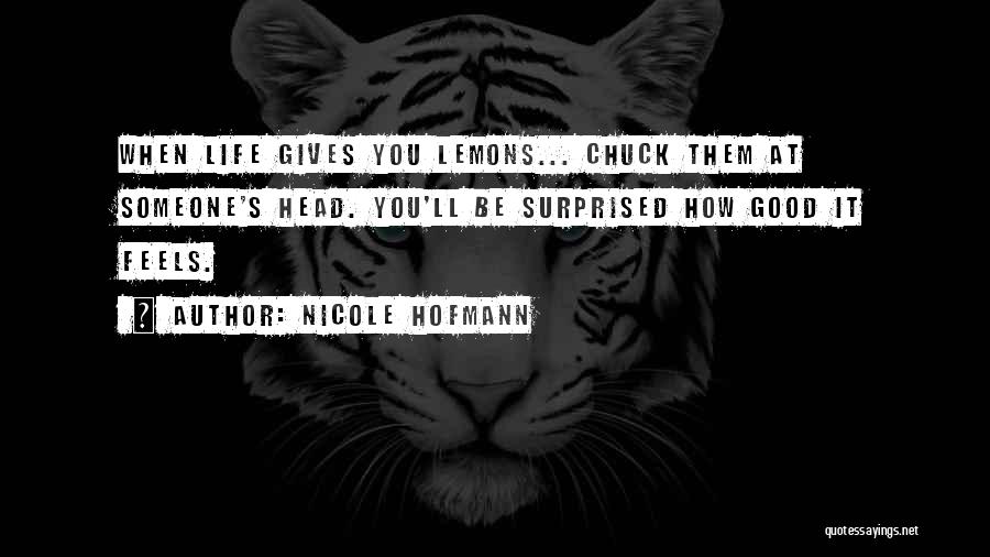 Nicole Hofmann Quotes: When Life Gives You Lemons... Chuck Them At Someone's Head. You'll Be Surprised How Good It Feels.