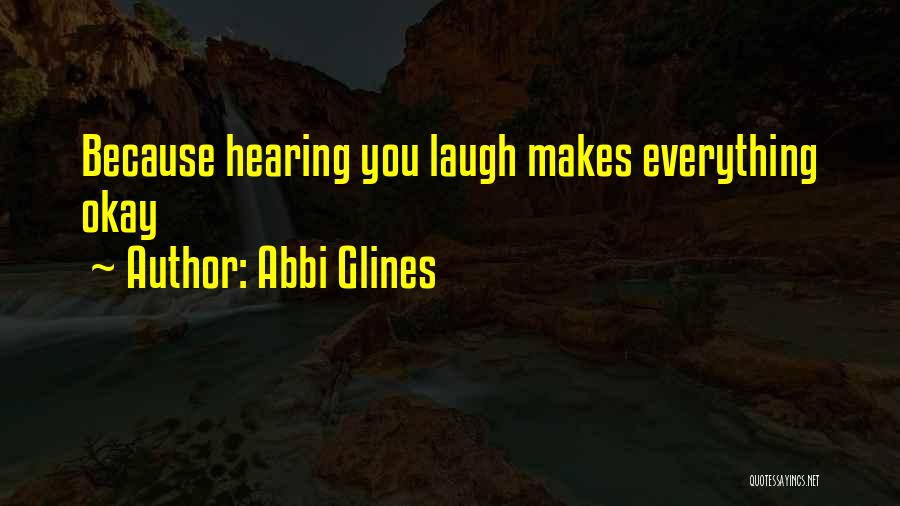Abbi Glines Quotes: Because Hearing You Laugh Makes Everything Okay