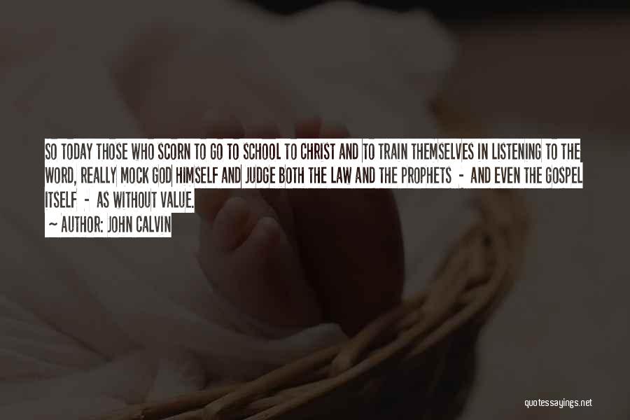 John Calvin Quotes: So Today Those Who Scorn To Go To School To Christ And To Train Themselves In Listening To The Word,