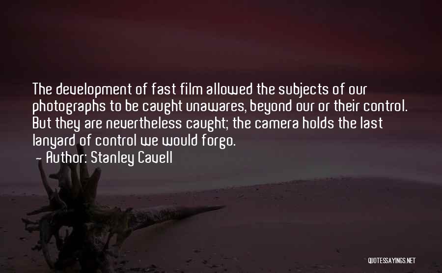 Stanley Cavell Quotes: The Development Of Fast Film Allowed The Subjects Of Our Photographs To Be Caught Unawares, Beyond Our Or Their Control.