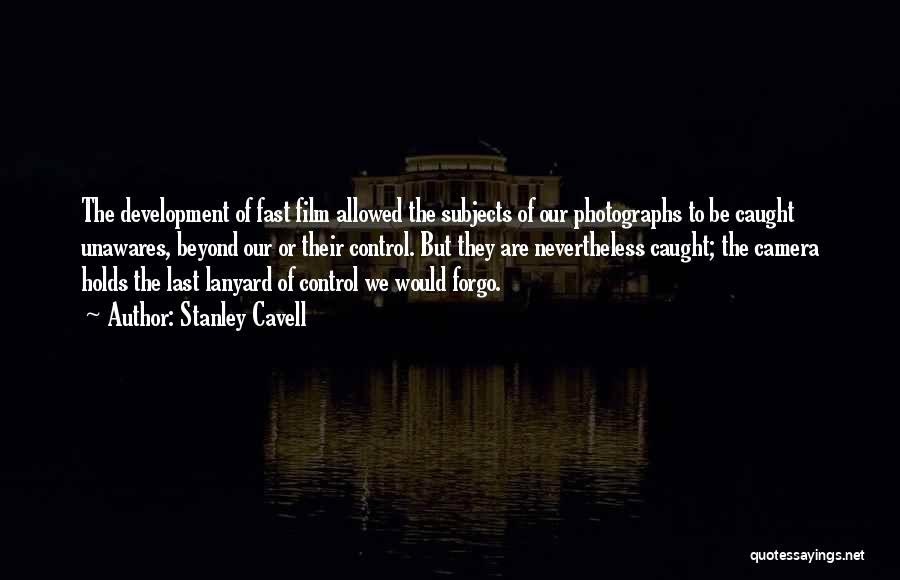 Stanley Cavell Quotes: The Development Of Fast Film Allowed The Subjects Of Our Photographs To Be Caught Unawares, Beyond Our Or Their Control.